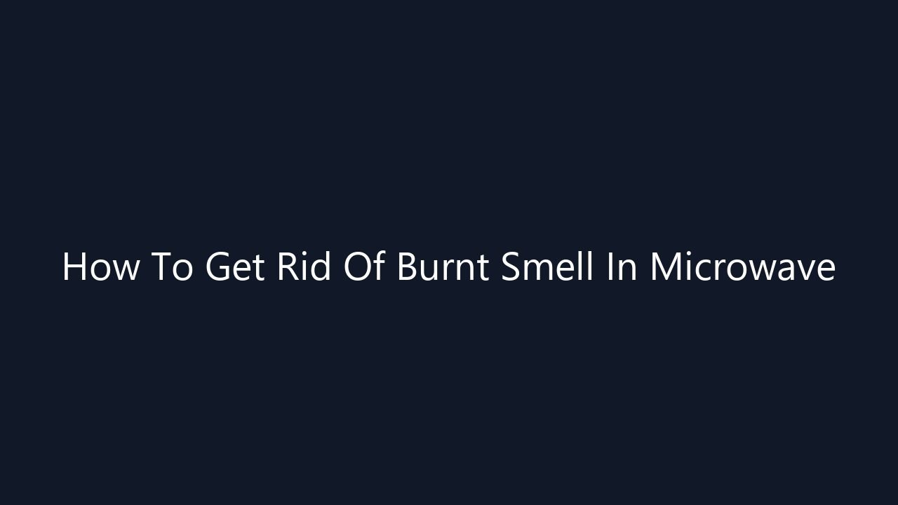 How To Get Rid Of Burnt Smell In Microwave